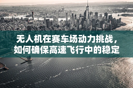 无人机在赛车场动力挑战，如何确保高速飞行中的稳定与效率？
