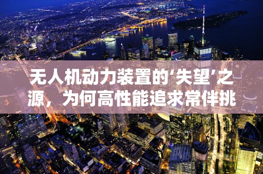 无人机动力装置的‘失望’之源，为何高性能追求常伴挑战？