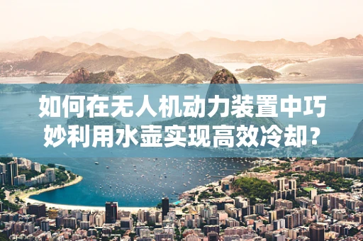 如何在无人机动力装置中巧妙利用水壶实现高效冷却？