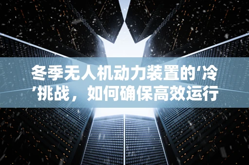 冬季无人机动力装置的‘冷’挑战，如何确保高效运行？