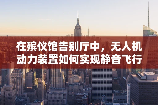 在殡仪馆告别厅中，无人机动力装置如何实现静音飞行？