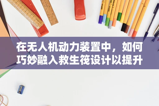 在无人机动力装置中，如何巧妙融入救生筏设计以提升应急安全性？