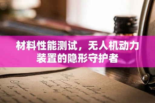 材料性能测试，无人机动力装置的隐形守护者