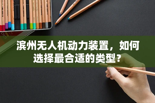 滨州无人机动力装置，如何选择最合适的类型？