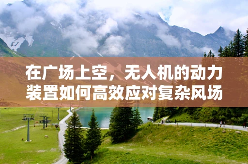 在广场上空，无人机的动力装置如何高效应对复杂风场？