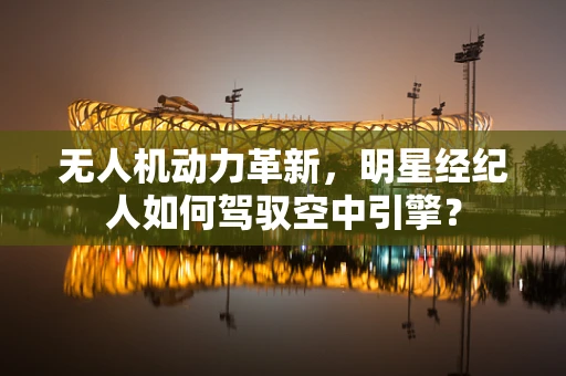 无人机动力革新，明星经纪人如何驾驭空中引擎？