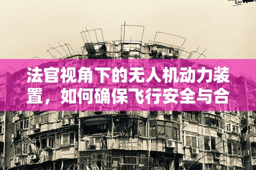 法官视角下的无人机动力装置，如何确保飞行安全与合规性？