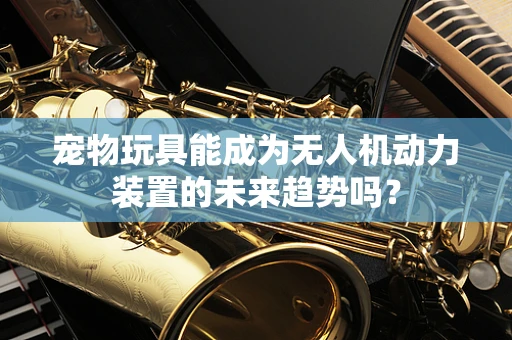 宠物玩具能成为无人机动力装置的未来趋势吗？