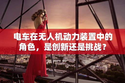 电车在无人机动力装置中的角色，是创新还是挑战？