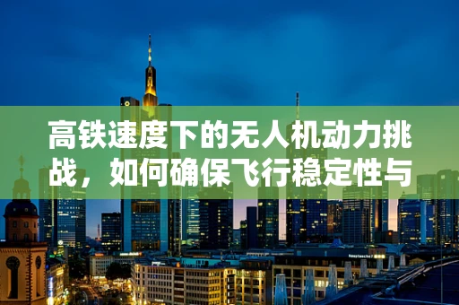 高铁速度下的无人机动力挑战，如何确保飞行稳定性与效率？