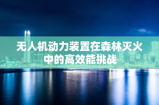 无人机动力装置在森林灭火中的高效能挑战