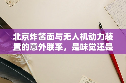 北京炸酱面与无人机动力装置的意外联系，是味觉还是技术革新？