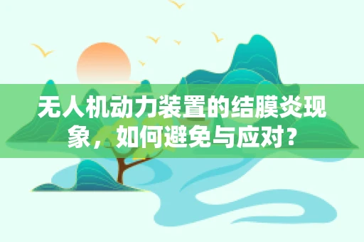 无人机动力装置的结膜炎现象，如何避免与应对？