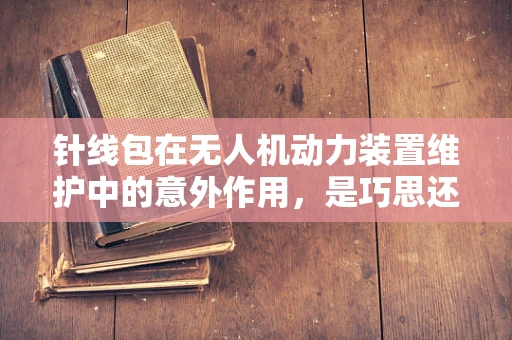 针线包在无人机动力装置维护中的意外作用，是巧思还是误用？