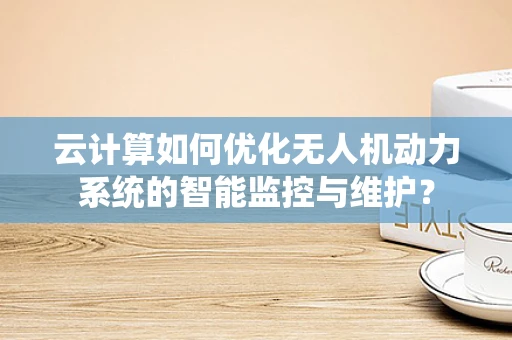 云计算如何优化无人机动力系统的智能监控与维护？