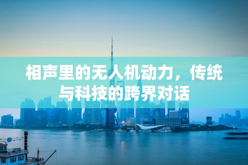 相声里的无人机动力，传统与科技的跨界对话