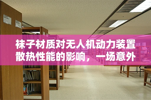 袜子材质对无人机动力装置散热性能的影响，一场意外的‘飞行’实验