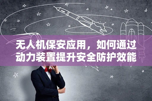 无人机保安应用，如何通过动力装置提升安全防护效能？