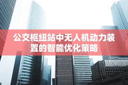公交枢纽站中无人机动力装置的智能优化策略