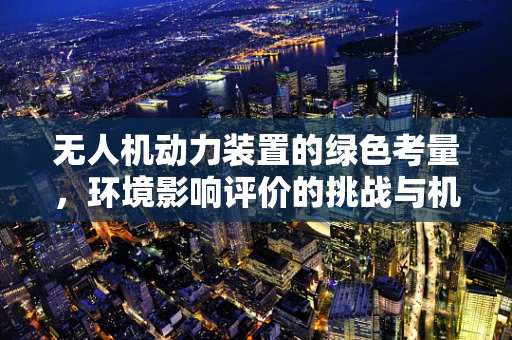 无人机动力装置的绿色考量，环境影响评价的挑战与机遇