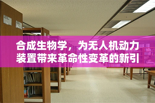 合成生物学，为无人机动力装置带来革命性变革的新引擎吗？