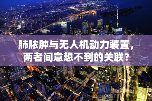 肺脓肿与无人机动力装置，两者间意想不到的关联？