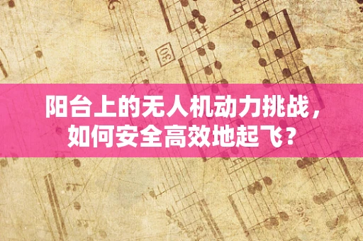 阳台上的无人机动力挑战，如何安全高效地起飞？