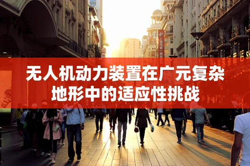 无人机动力装置在广元复杂地形中的适应性挑战