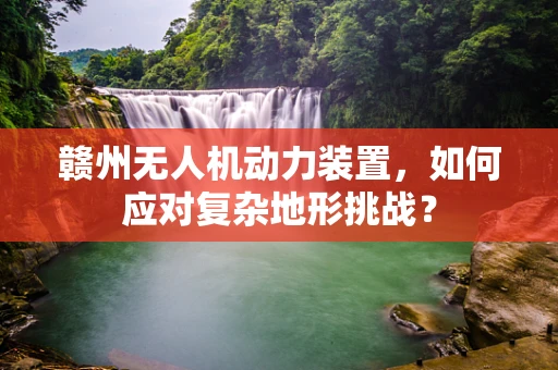 赣州无人机动力装置，如何应对复杂地形挑战？