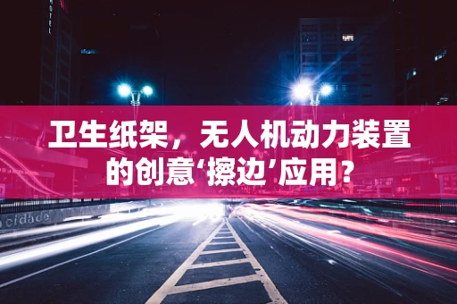 卫生纸架，无人机动力装置的创意‘擦边’应用？
