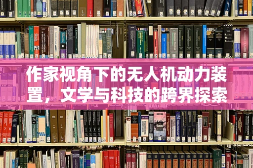 作家视角下的无人机动力装置，文学与科技的跨界探索