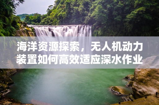 海洋资源探索，无人机动力装置如何高效适应深水作业？