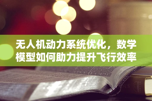 无人机动力系统优化，数学模型如何助力提升飞行效率？