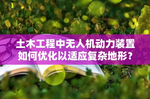 土木工程中无人机动力装置如何优化以适应复杂地形？
