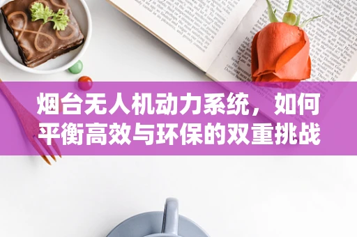 烟台无人机动力系统，如何平衡高效与环保的双重挑战？