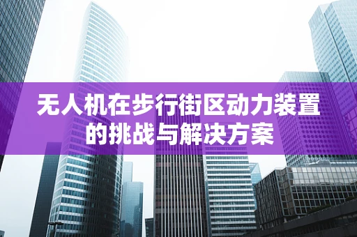 无人机在步行街区动力装置的挑战与解决方案