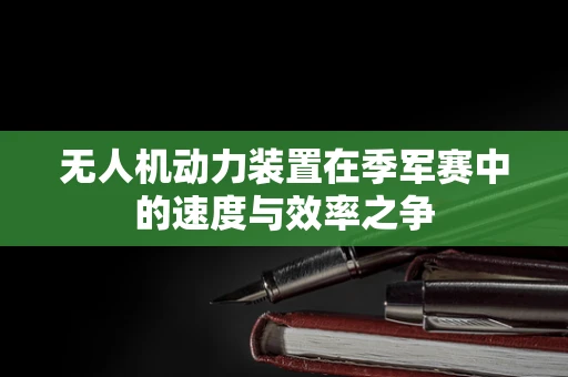 无人机动力装置在季军赛中的速度与效率之争