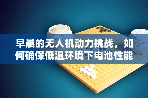 早晨的无人机动力挑战，如何确保低温环境下电池性能稳定？