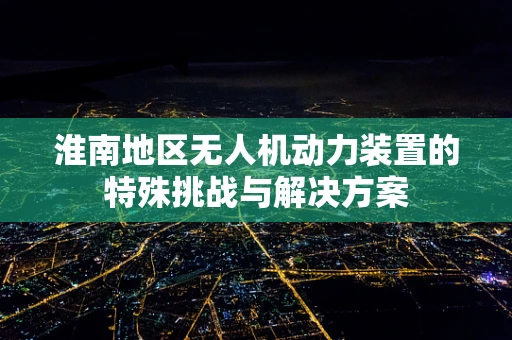 淮南地区无人机动力装置的特殊挑战与解决方案
