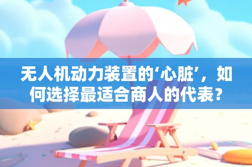 无人机动力装置的‘心脏’，如何选择最适合商人的代表？