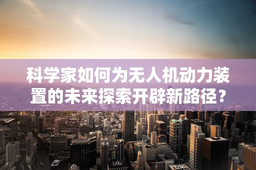 科学家如何为无人机动力装置的未来探索开辟新路径？