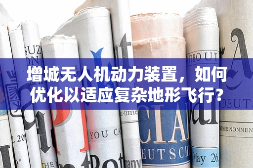 增城无人机动力装置，如何优化以适应复杂地形飞行？