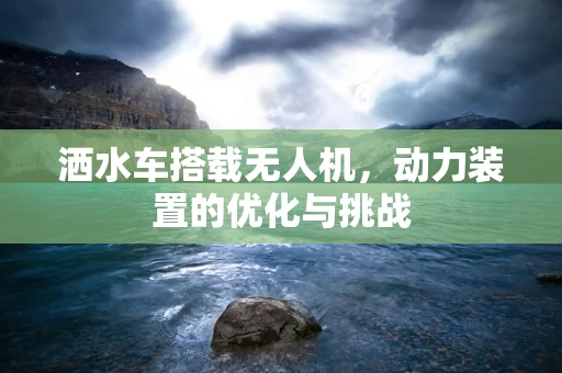 洒水车搭载无人机，动力装置的优化与挑战