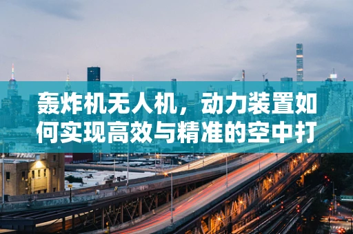 轰炸机无人机，动力装置如何实现高效与精准的空中打击？