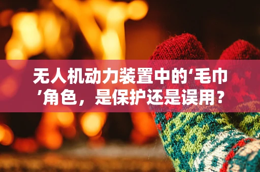 无人机动力装置中的‘毛巾’角色，是保护还是误用？