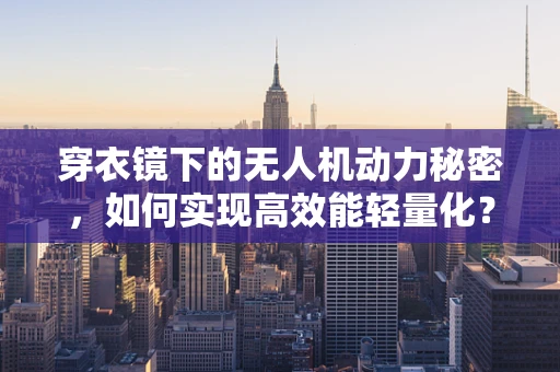 穿衣镜下的无人机动力秘密，如何实现高效能轻量化？