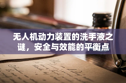 无人机动力装置的洗手液之谜，安全与效能的平衡点