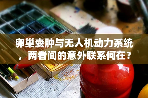 卵巢囊肿与无人机动力系统，两者间的意外联系何在？