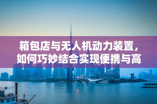 箱包店与无人机动力装置，如何巧妙结合实现便携与高效？