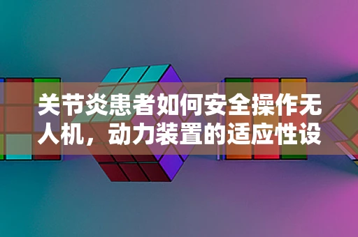 关节炎患者如何安全操作无人机，动力装置的适应性设计